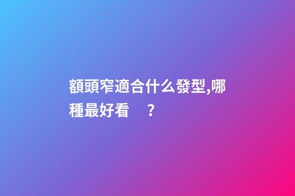 額頭窄適合什么發型,哪種最好看？